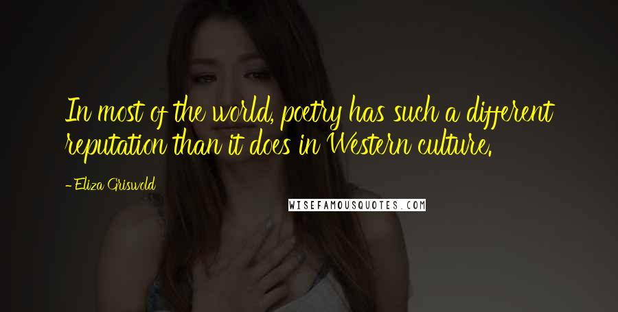 Eliza Griswold Quotes: In most of the world, poetry has such a different reputation than it does in Western culture.