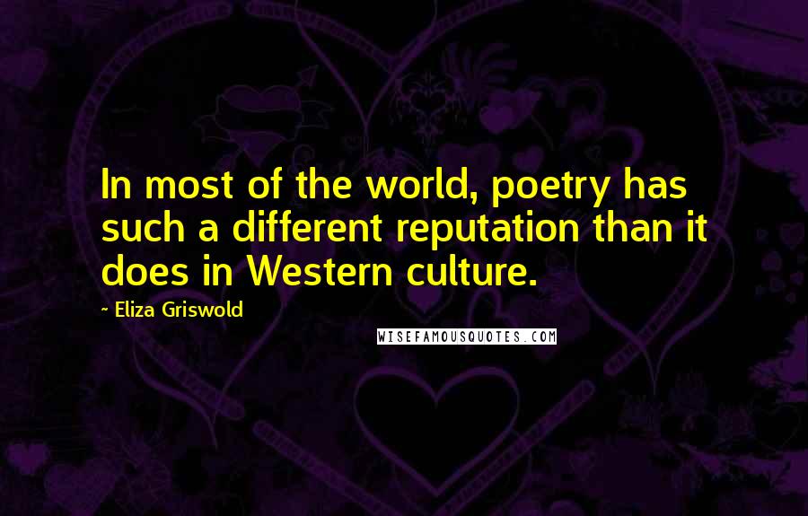 Eliza Griswold Quotes: In most of the world, poetry has such a different reputation than it does in Western culture.