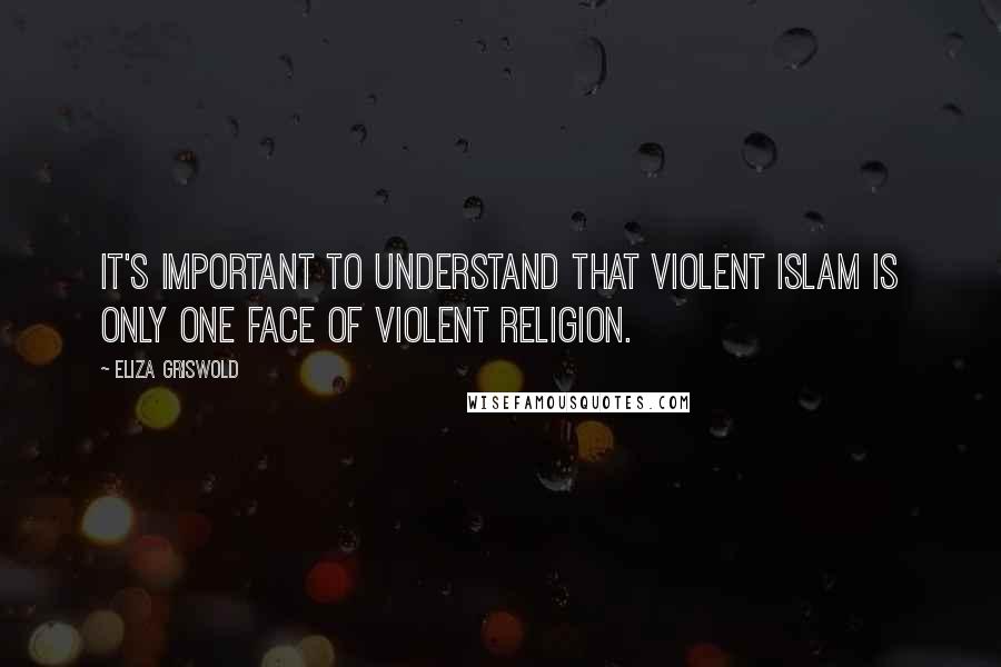 Eliza Griswold Quotes: It's important to understand that violent Islam is only one face of violent religion.