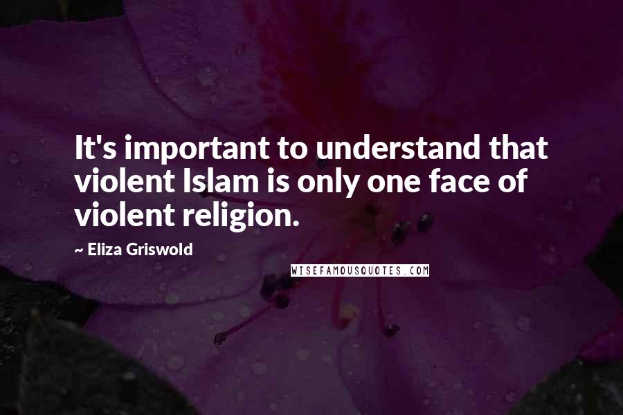 Eliza Griswold Quotes: It's important to understand that violent Islam is only one face of violent religion.