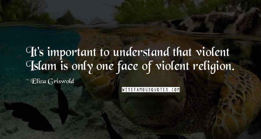 Eliza Griswold Quotes: It's important to understand that violent Islam is only one face of violent religion.