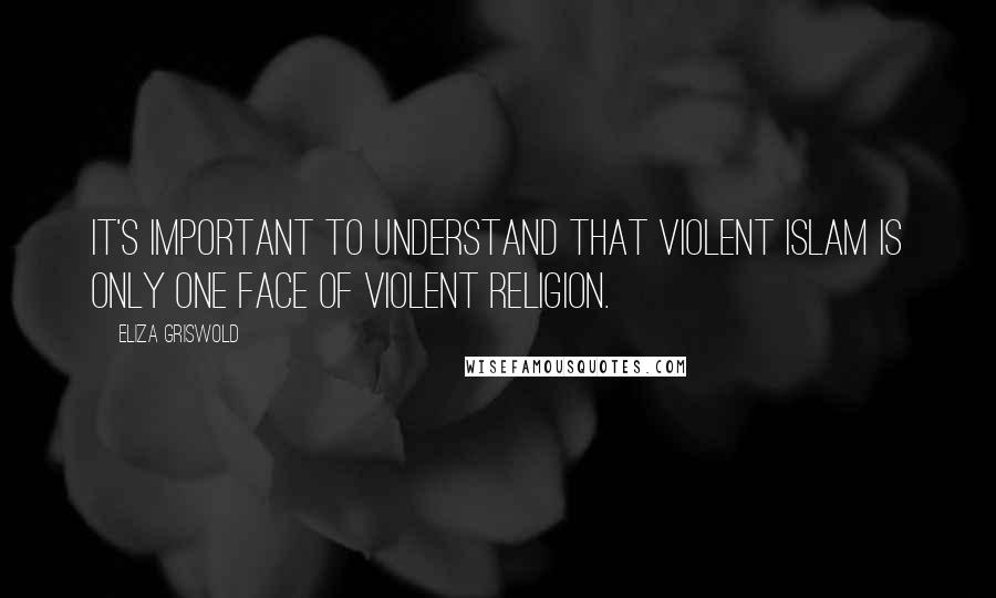 Eliza Griswold Quotes: It's important to understand that violent Islam is only one face of violent religion.