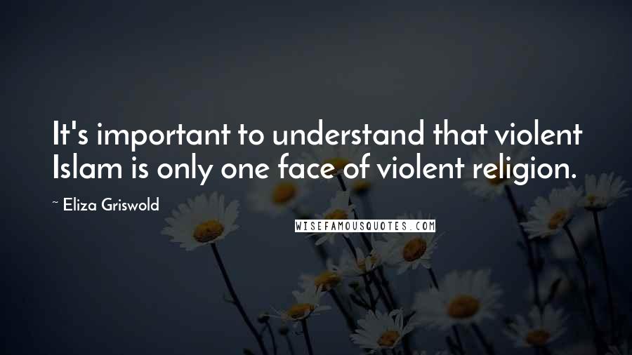 Eliza Griswold Quotes: It's important to understand that violent Islam is only one face of violent religion.