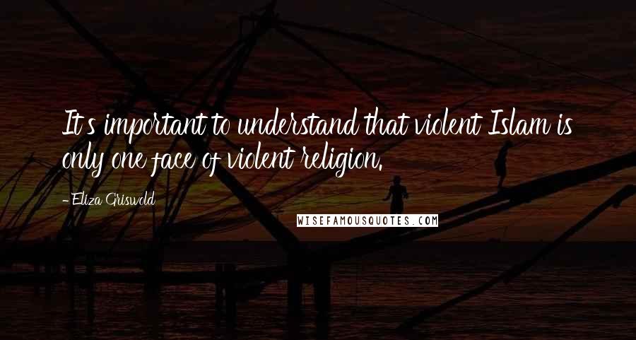 Eliza Griswold Quotes: It's important to understand that violent Islam is only one face of violent religion.