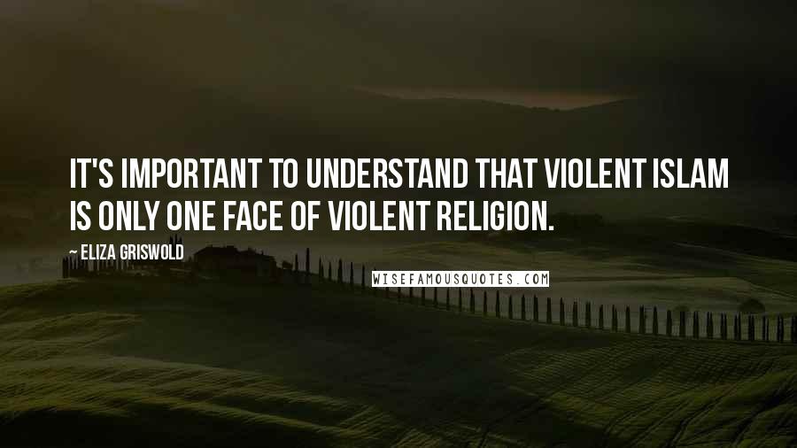 Eliza Griswold Quotes: It's important to understand that violent Islam is only one face of violent religion.