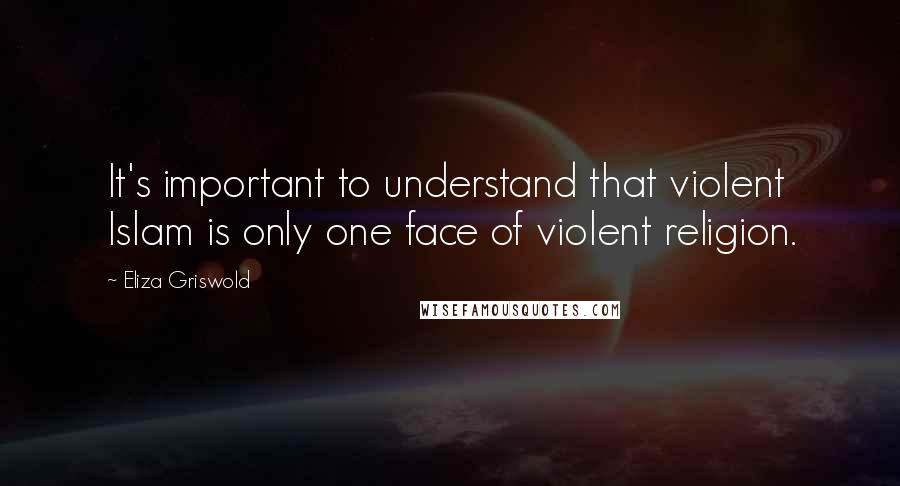 Eliza Griswold Quotes: It's important to understand that violent Islam is only one face of violent religion.