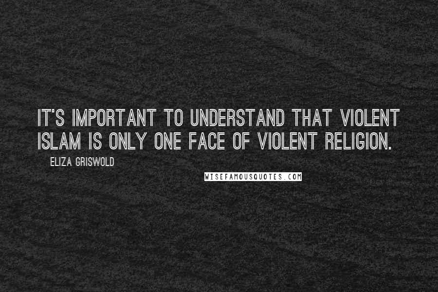 Eliza Griswold Quotes: It's important to understand that violent Islam is only one face of violent religion.