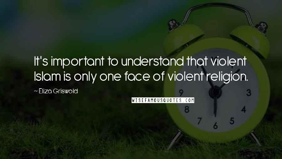 Eliza Griswold Quotes: It's important to understand that violent Islam is only one face of violent religion.