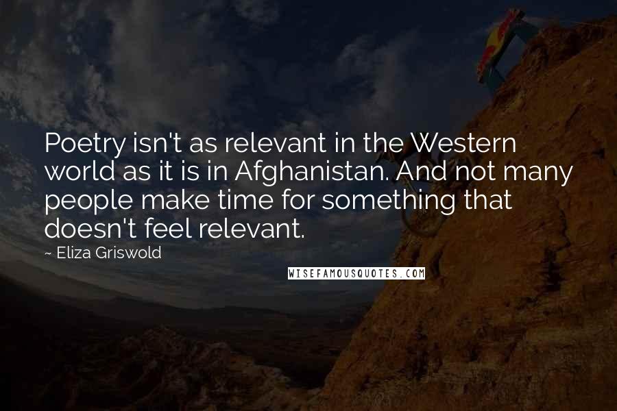 Eliza Griswold Quotes: Poetry isn't as relevant in the Western world as it is in Afghanistan. And not many people make time for something that doesn't feel relevant.