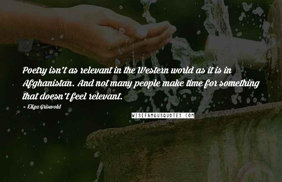 Eliza Griswold Quotes: Poetry isn't as relevant in the Western world as it is in Afghanistan. And not many people make time for something that doesn't feel relevant.