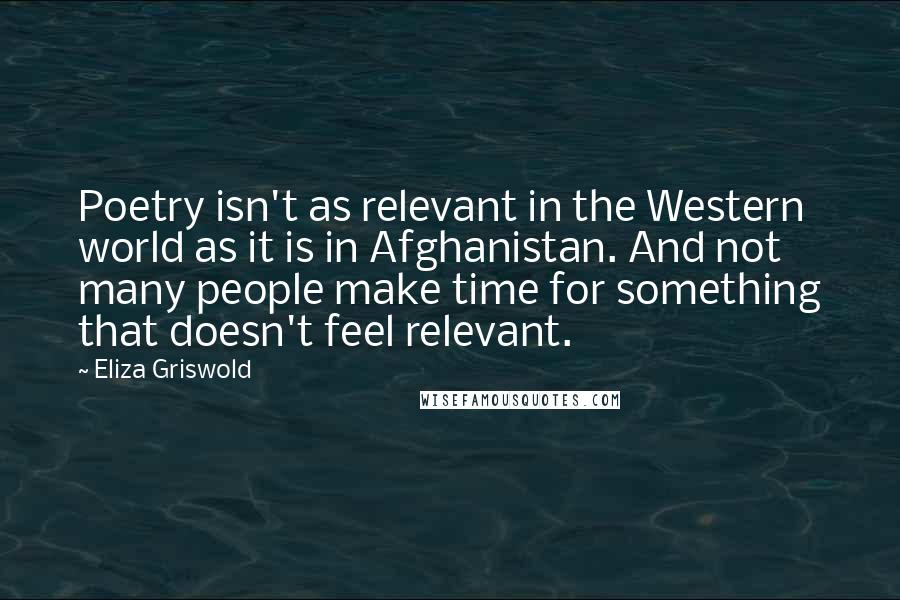 Eliza Griswold Quotes: Poetry isn't as relevant in the Western world as it is in Afghanistan. And not many people make time for something that doesn't feel relevant.