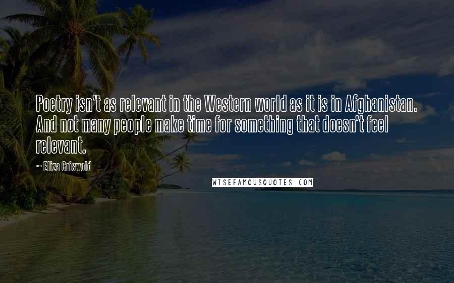 Eliza Griswold Quotes: Poetry isn't as relevant in the Western world as it is in Afghanistan. And not many people make time for something that doesn't feel relevant.