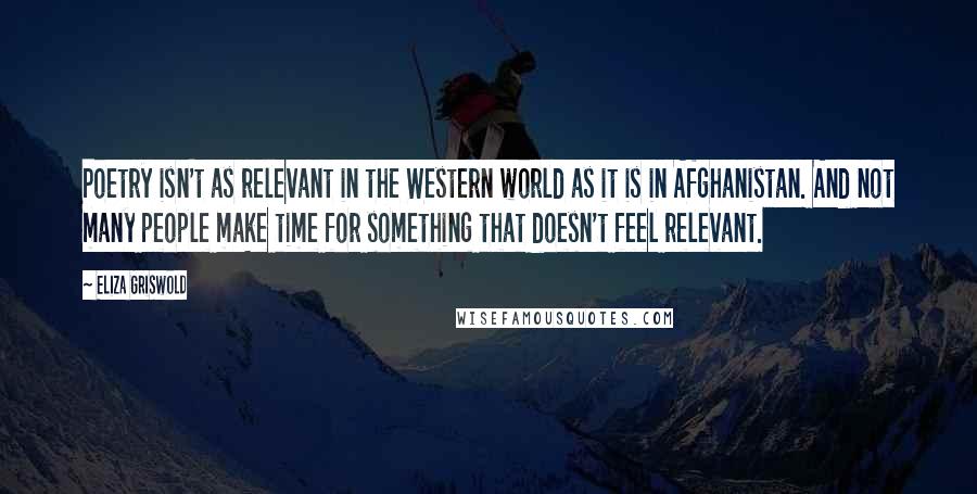 Eliza Griswold Quotes: Poetry isn't as relevant in the Western world as it is in Afghanistan. And not many people make time for something that doesn't feel relevant.