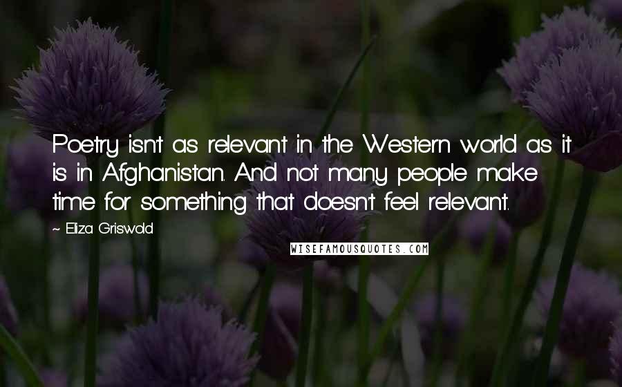Eliza Griswold Quotes: Poetry isn't as relevant in the Western world as it is in Afghanistan. And not many people make time for something that doesn't feel relevant.