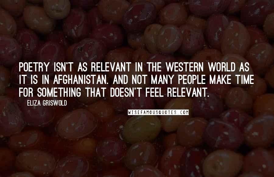 Eliza Griswold Quotes: Poetry isn't as relevant in the Western world as it is in Afghanistan. And not many people make time for something that doesn't feel relevant.