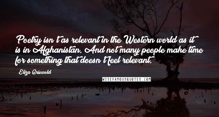 Eliza Griswold Quotes: Poetry isn't as relevant in the Western world as it is in Afghanistan. And not many people make time for something that doesn't feel relevant.