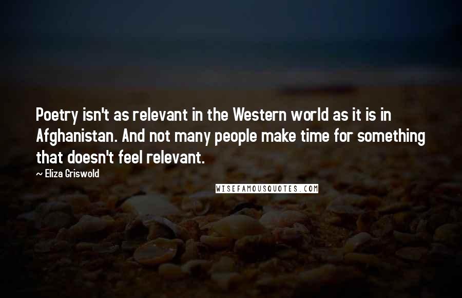 Eliza Griswold Quotes: Poetry isn't as relevant in the Western world as it is in Afghanistan. And not many people make time for something that doesn't feel relevant.