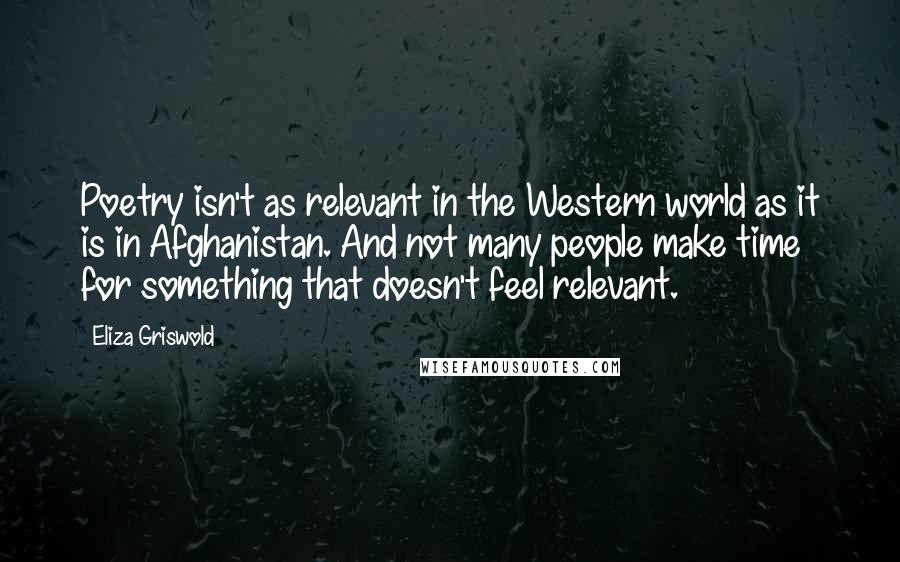 Eliza Griswold Quotes: Poetry isn't as relevant in the Western world as it is in Afghanistan. And not many people make time for something that doesn't feel relevant.