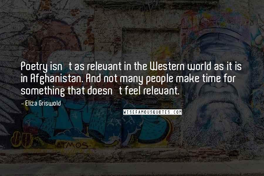 Eliza Griswold Quotes: Poetry isn't as relevant in the Western world as it is in Afghanistan. And not many people make time for something that doesn't feel relevant.