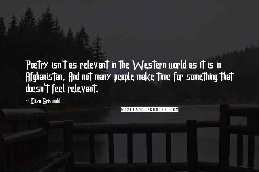 Eliza Griswold Quotes: Poetry isn't as relevant in the Western world as it is in Afghanistan. And not many people make time for something that doesn't feel relevant.