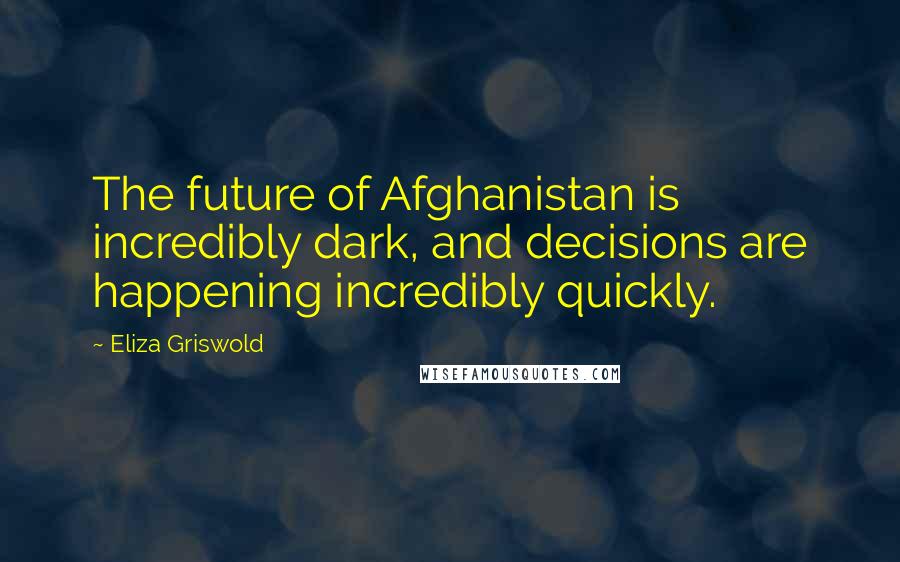 Eliza Griswold Quotes: The future of Afghanistan is incredibly dark, and decisions are happening incredibly quickly.