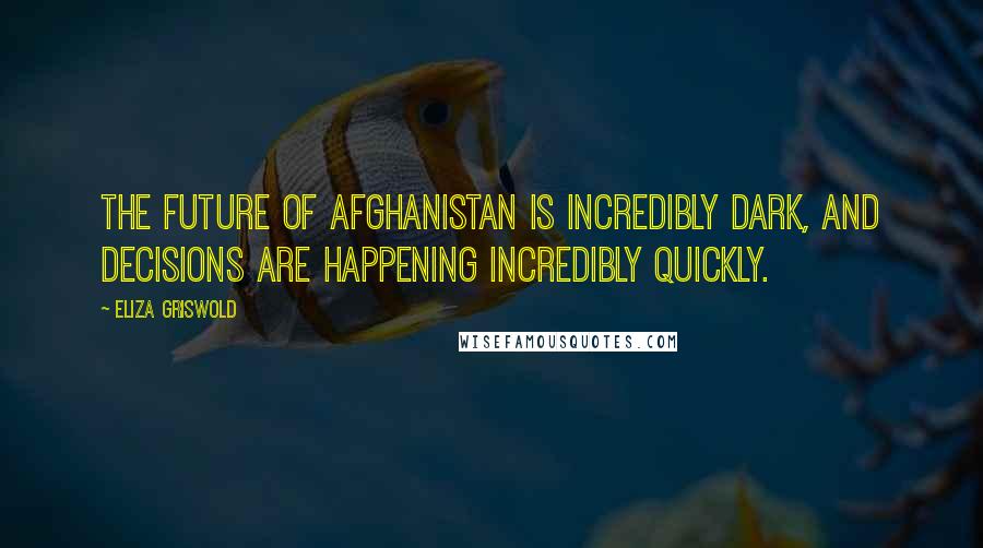 Eliza Griswold Quotes: The future of Afghanistan is incredibly dark, and decisions are happening incredibly quickly.