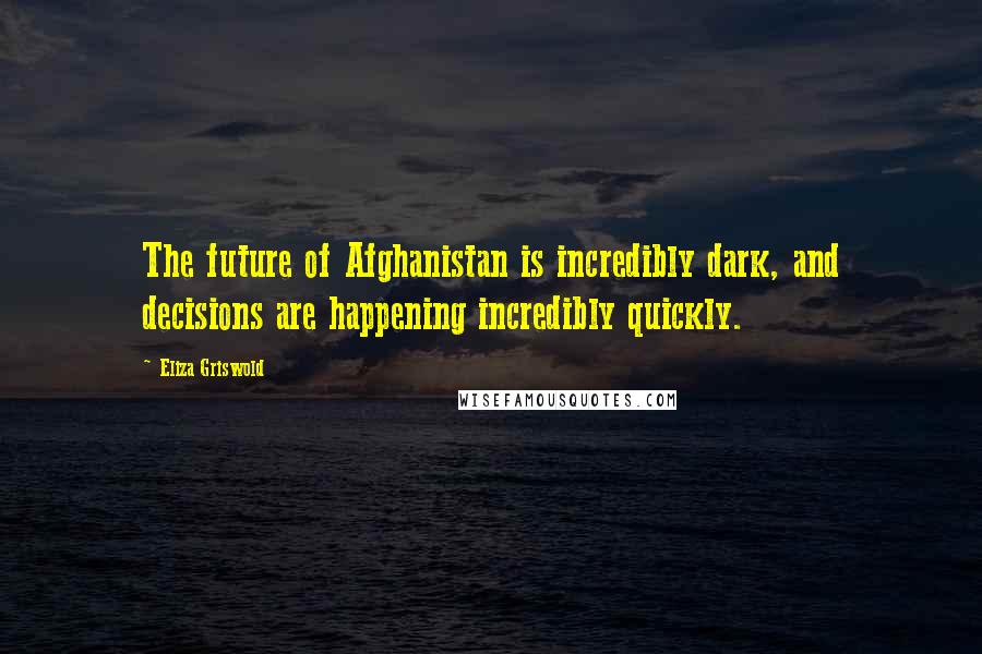 Eliza Griswold Quotes: The future of Afghanistan is incredibly dark, and decisions are happening incredibly quickly.