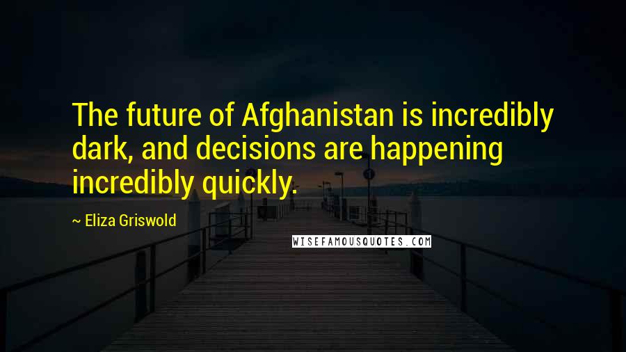 Eliza Griswold Quotes: The future of Afghanistan is incredibly dark, and decisions are happening incredibly quickly.