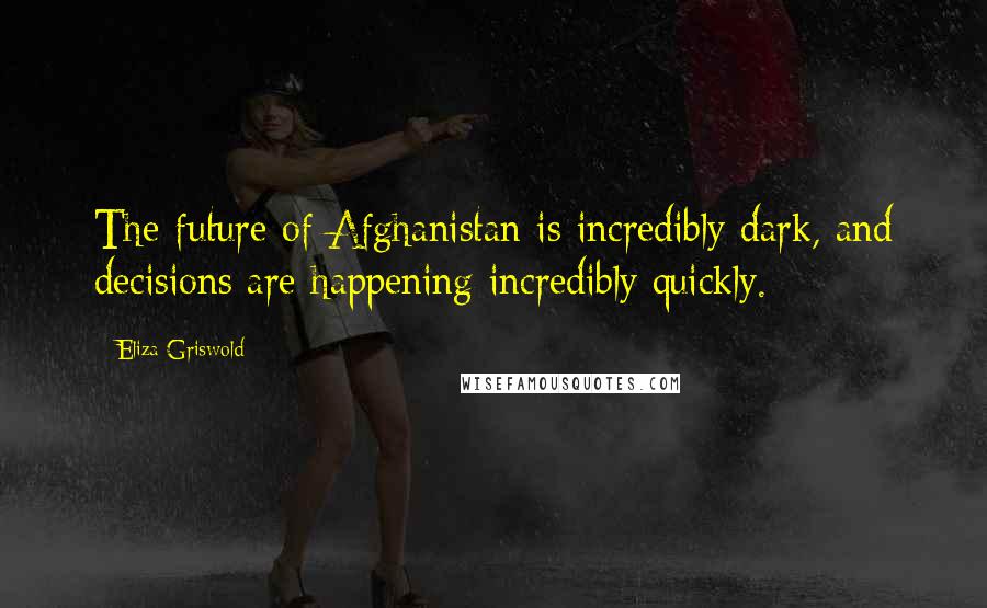 Eliza Griswold Quotes: The future of Afghanistan is incredibly dark, and decisions are happening incredibly quickly.