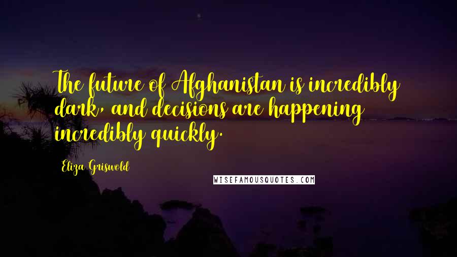 Eliza Griswold Quotes: The future of Afghanistan is incredibly dark, and decisions are happening incredibly quickly.