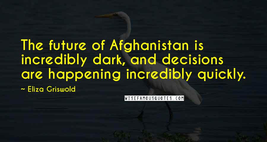 Eliza Griswold Quotes: The future of Afghanistan is incredibly dark, and decisions are happening incredibly quickly.