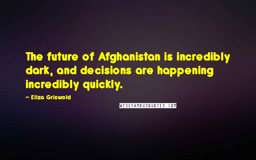 Eliza Griswold Quotes: The future of Afghanistan is incredibly dark, and decisions are happening incredibly quickly.