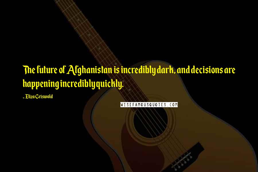 Eliza Griswold Quotes: The future of Afghanistan is incredibly dark, and decisions are happening incredibly quickly.