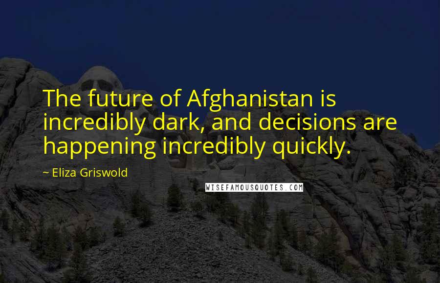 Eliza Griswold Quotes: The future of Afghanistan is incredibly dark, and decisions are happening incredibly quickly.