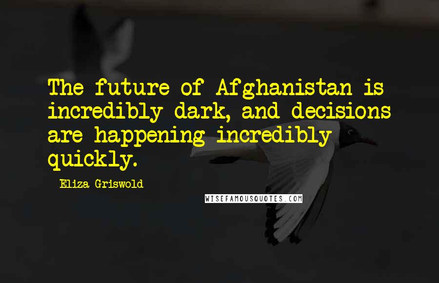 Eliza Griswold Quotes: The future of Afghanistan is incredibly dark, and decisions are happening incredibly quickly.