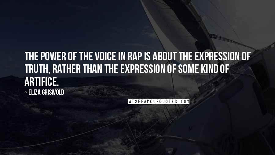 Eliza Griswold Quotes: The power of the voice in rap is about the expression of truth, rather than the expression of some kind of artifice.