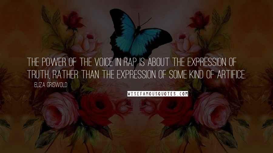 Eliza Griswold Quotes: The power of the voice in rap is about the expression of truth, rather than the expression of some kind of artifice.
