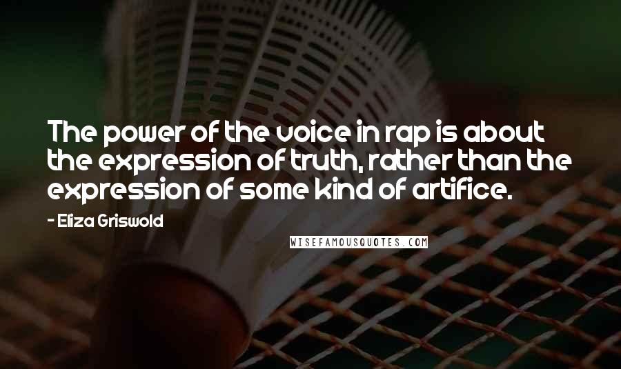 Eliza Griswold Quotes: The power of the voice in rap is about the expression of truth, rather than the expression of some kind of artifice.