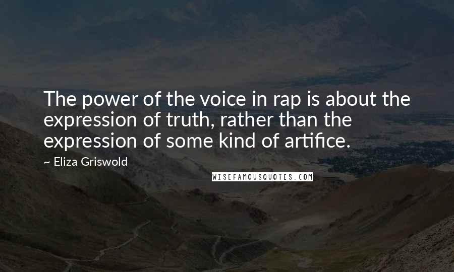 Eliza Griswold Quotes: The power of the voice in rap is about the expression of truth, rather than the expression of some kind of artifice.