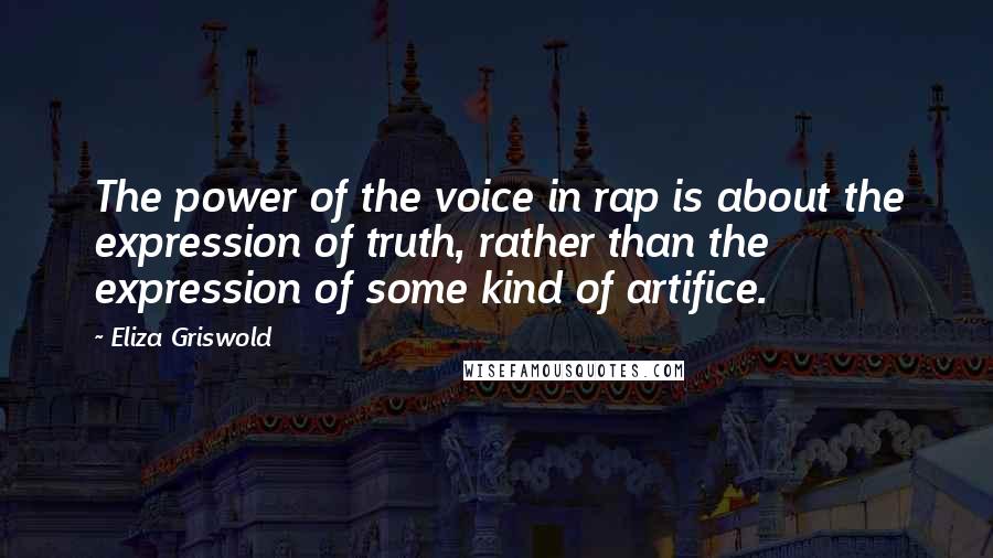 Eliza Griswold Quotes: The power of the voice in rap is about the expression of truth, rather than the expression of some kind of artifice.