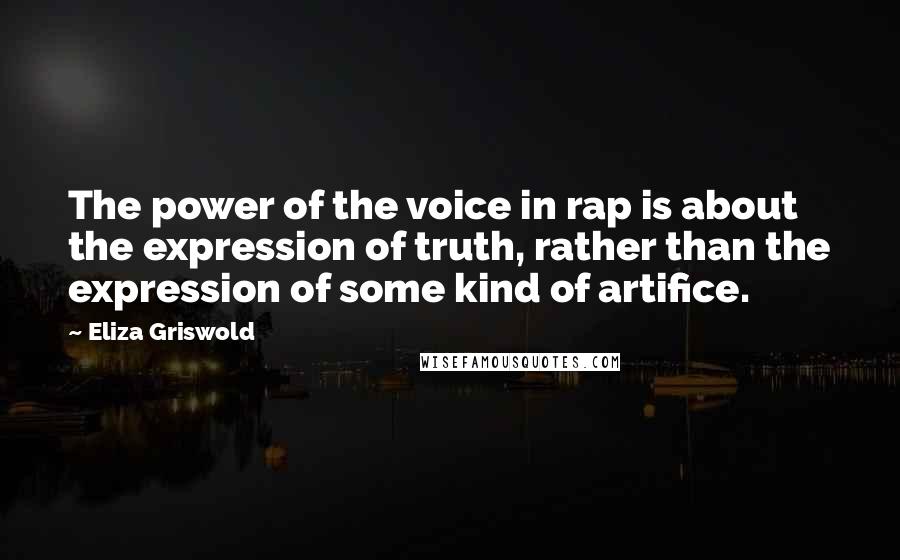 Eliza Griswold Quotes: The power of the voice in rap is about the expression of truth, rather than the expression of some kind of artifice.