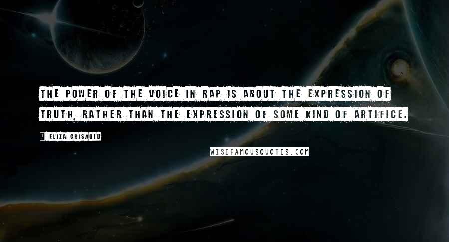 Eliza Griswold Quotes: The power of the voice in rap is about the expression of truth, rather than the expression of some kind of artifice.