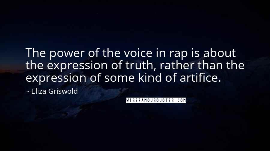 Eliza Griswold Quotes: The power of the voice in rap is about the expression of truth, rather than the expression of some kind of artifice.