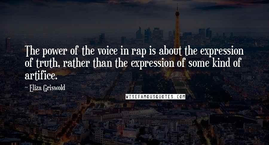 Eliza Griswold Quotes: The power of the voice in rap is about the expression of truth, rather than the expression of some kind of artifice.