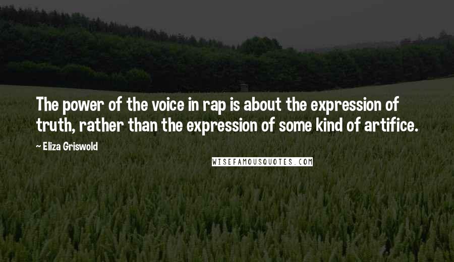 Eliza Griswold Quotes: The power of the voice in rap is about the expression of truth, rather than the expression of some kind of artifice.