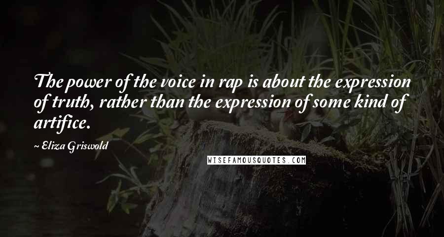 Eliza Griswold Quotes: The power of the voice in rap is about the expression of truth, rather than the expression of some kind of artifice.