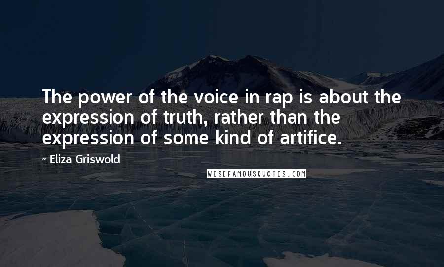Eliza Griswold Quotes: The power of the voice in rap is about the expression of truth, rather than the expression of some kind of artifice.