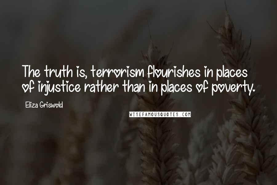 Eliza Griswold Quotes: The truth is, terrorism flourishes in places of injustice rather than in places of poverty.