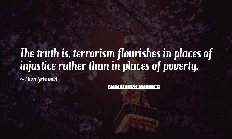 Eliza Griswold Quotes: The truth is, terrorism flourishes in places of injustice rather than in places of poverty.