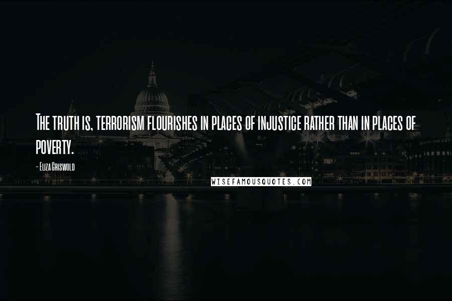 Eliza Griswold Quotes: The truth is, terrorism flourishes in places of injustice rather than in places of poverty.